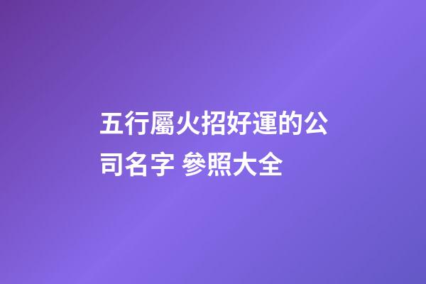五行屬火招好運的公司名字 參照大全-第1張-公司起名-玄機派
